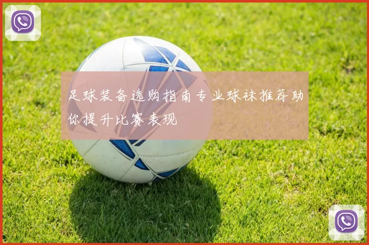 足球装备选购指南专业球袜推荐助你提升比赛表现