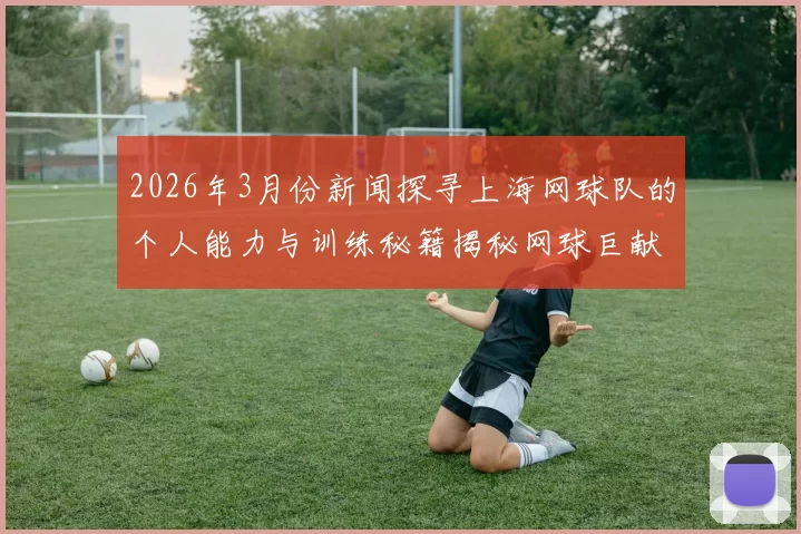 2026年3月份新闻探寻上海网球队的个人能力与训练秘籍揭秘网球巨献之旅