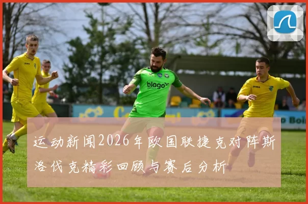 运动新闻2026年欧国联捷克对阵斯洛伐克精彩回顾与赛后分析