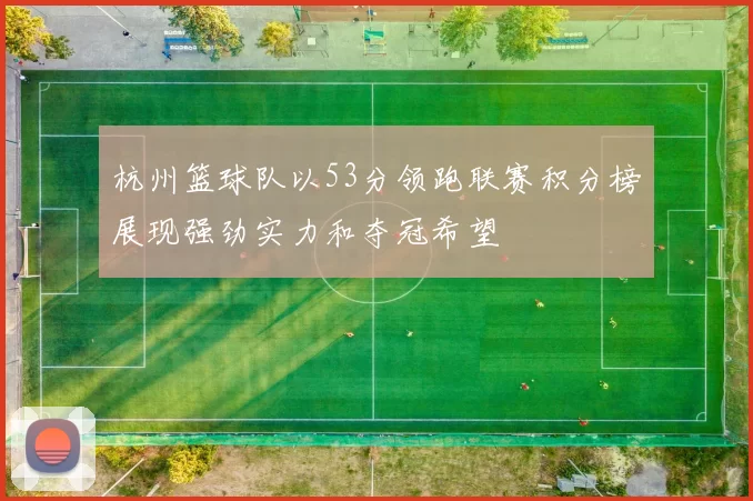 杭州篮球队以53分领跑联赛积分榜展现强劲实力和夺冠希望