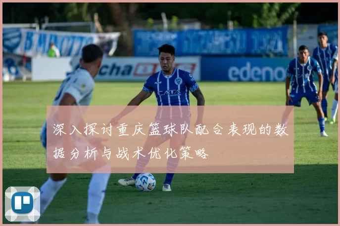 深入探讨重庆篮球队配合表现的数据分析与战术优化策略