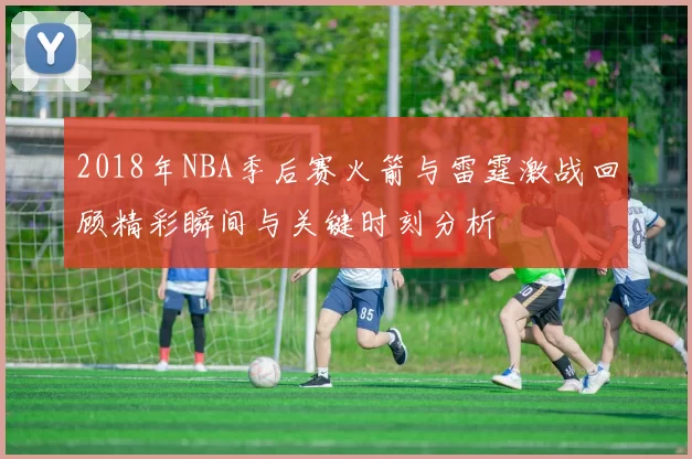 2018年NBA季后赛火箭与雷霆激战回顾精彩瞬间与关键时刻分析